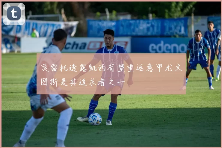 莫雷托透露凯西有望重返意甲尤文图斯是其追求者之一