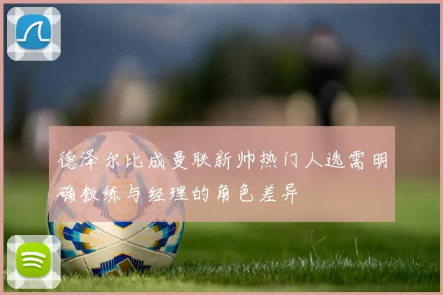 德泽尔比成曼联新帅热门人选需明确教练与经理的角色差异