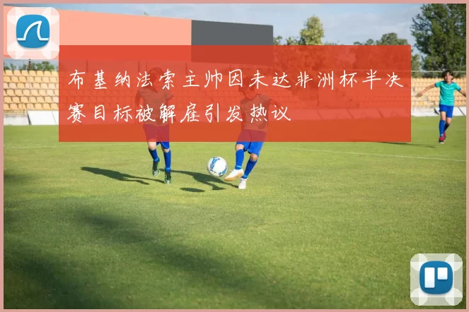 布基纳法索主帅因未达非洲杯半决赛目标被解雇引发热议