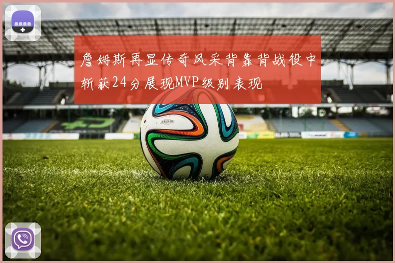 詹姆斯再显传奇风采背靠背战役中斩获24分展现MVP级别表现