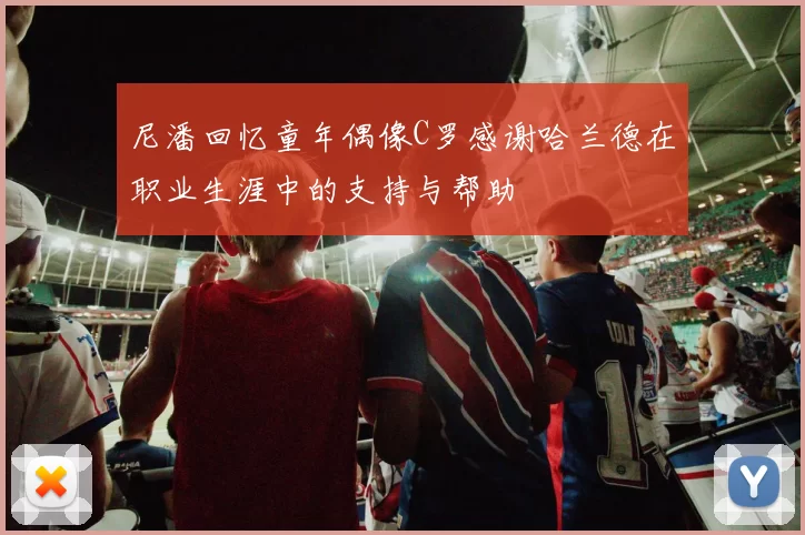 尼潘回忆童年偶像C罗感谢哈兰德在职业生涯中的支持与帮助