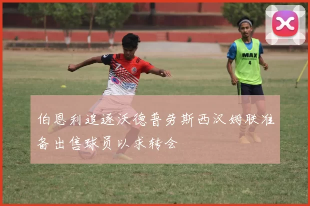 伯恩利追逐沃德普劳斯西汉姆联准备出售球员以求转会