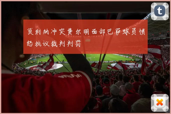 莫利纳冲突费尔明面部巴萨球员愤怒抗议裁判判罚