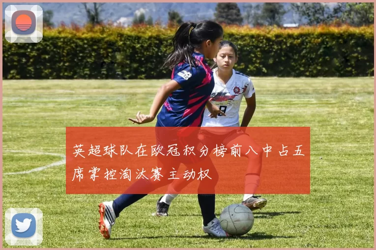英超球队在欧冠积分榜前八中占五席掌控淘汰赛主动权