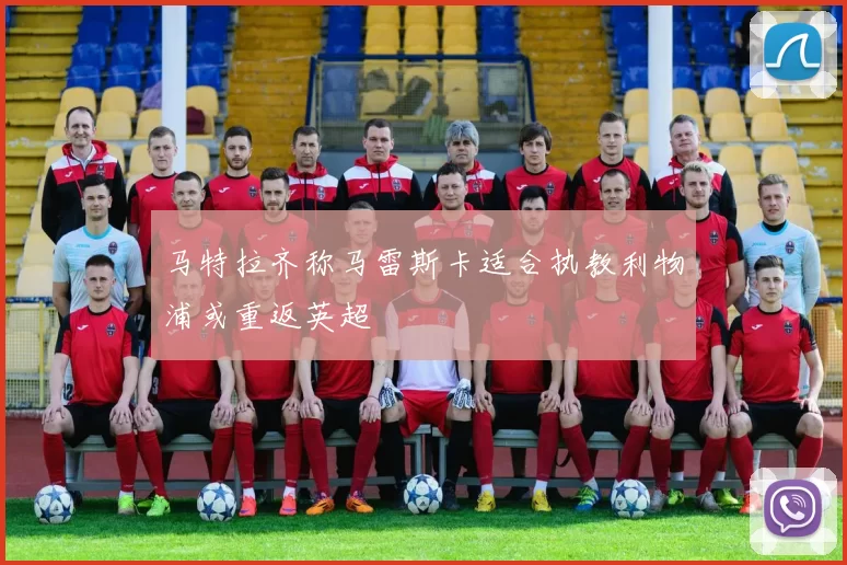 马特拉齐称马雷斯卡适合执教利物浦或重返英超