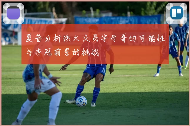 夏普分析热火交易字母哥的可能性与夺冠前景的挑战