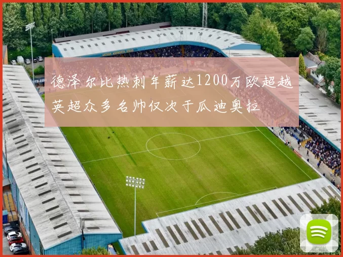 德泽尔比热刺年薪达1200万欧超越英超众多名帅仅次于瓜迪奥拉