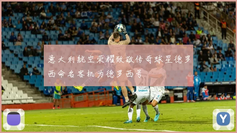 意大利航空荣耀致敬传奇球星德罗西命名客机为德罗西号