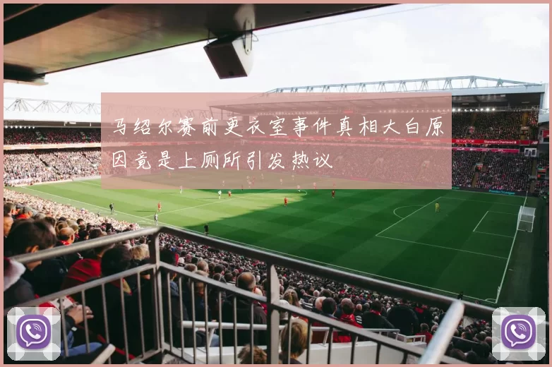 马绍尔赛前更衣室事件真相大白原因竟是上厕所引发热议