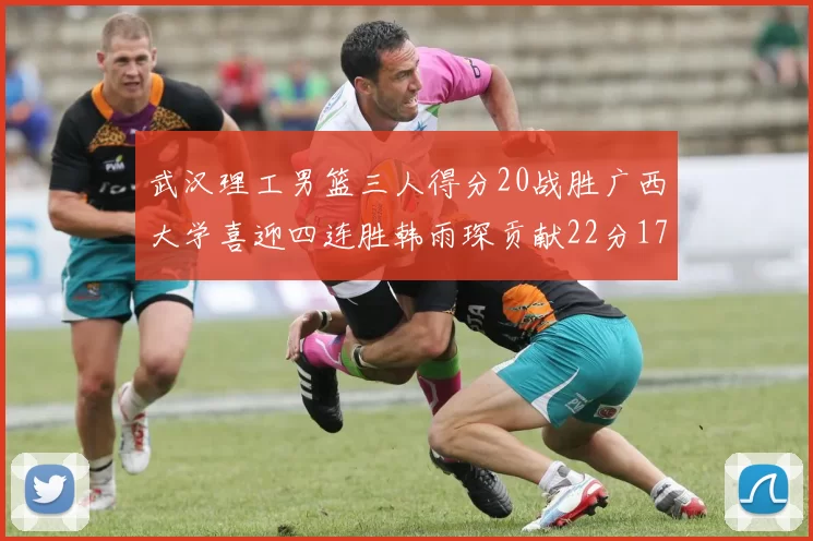 武汉理工男篮三人得分20战胜广西大学喜迎四连胜韩雨琛贡献22分17篮板张志才狂砍32分