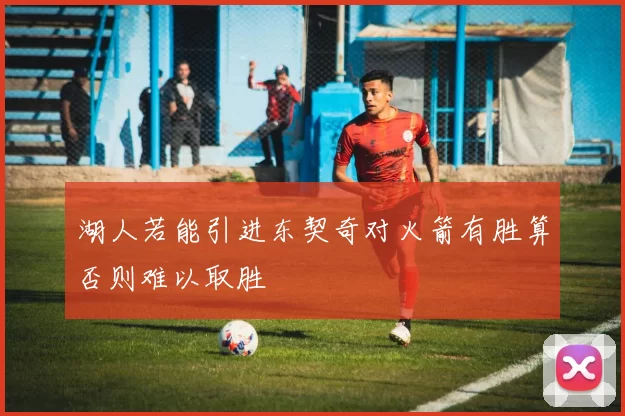 湖人若能引进东契奇对火箭有胜算否则难以取胜