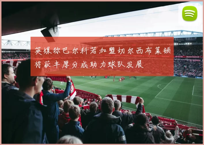 英媒称巴尔科若加盟切尔西布莱顿将获丰厚分成助力球队发展