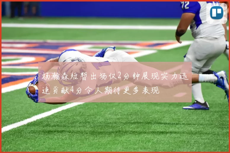 杨瀚森短暂出场仅2分钟展现实力迅速贡献4分令人期待更多表现