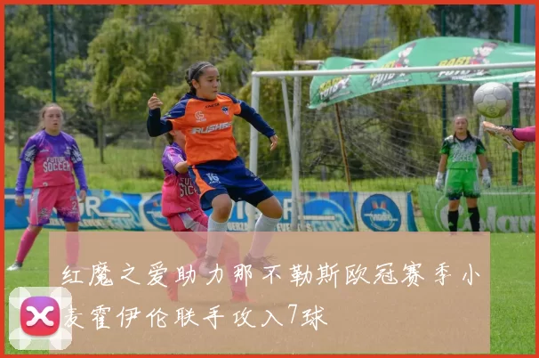 红魔之爱助力那不勒斯欧冠赛季小麦霍伊伦联手攻入7球