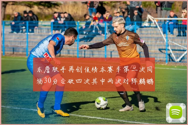 东詹联手再创佳绩本赛季第二次同场30分合砍四次其中两次对阵鹈鹕