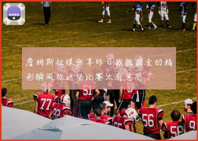 詹姆斯社媒分享昨日战胜掘金的精彩瞬间称这场比赛太有意思了